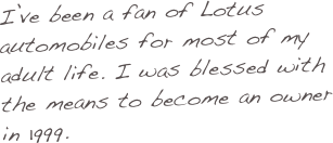 I’ve been a fan of Lotus automobiles for most of my adult life. I was blessed with the means to become an owner in 1999.